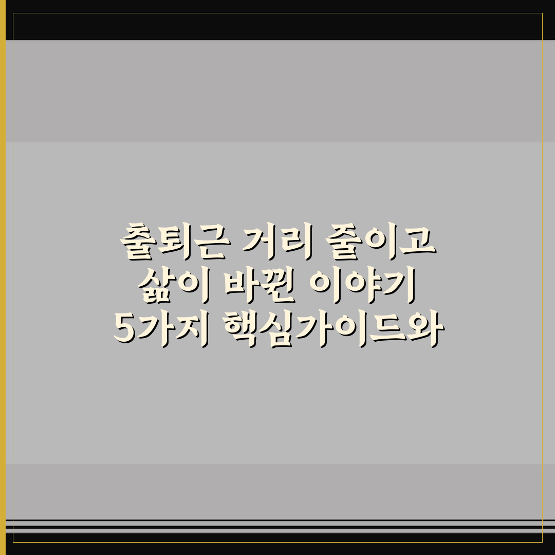 출퇴근 거리 줄이고 삶이 바뀐 이야기 5가지 핵심가이드와 체크포인트