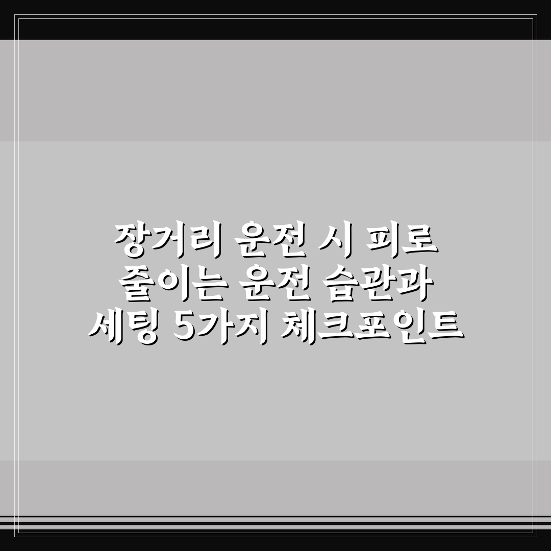 장거리 운전 시 피로 줄이는 운전 습관과 세팅 5가지 체크포인트 총정리