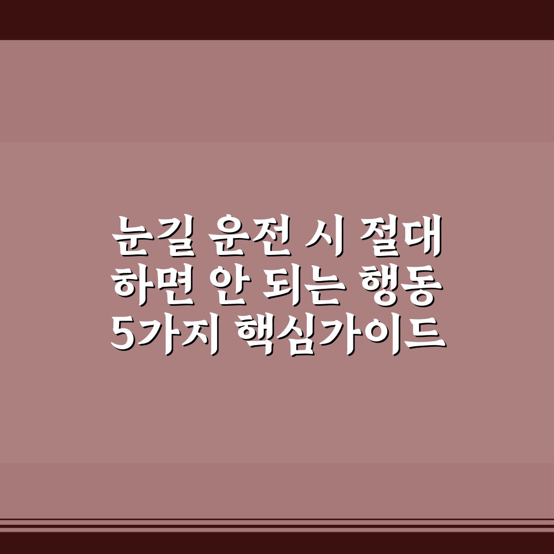 눈길 운전 시 절대 하면 안 되는 행동 5가지 핵심가이드 총정리