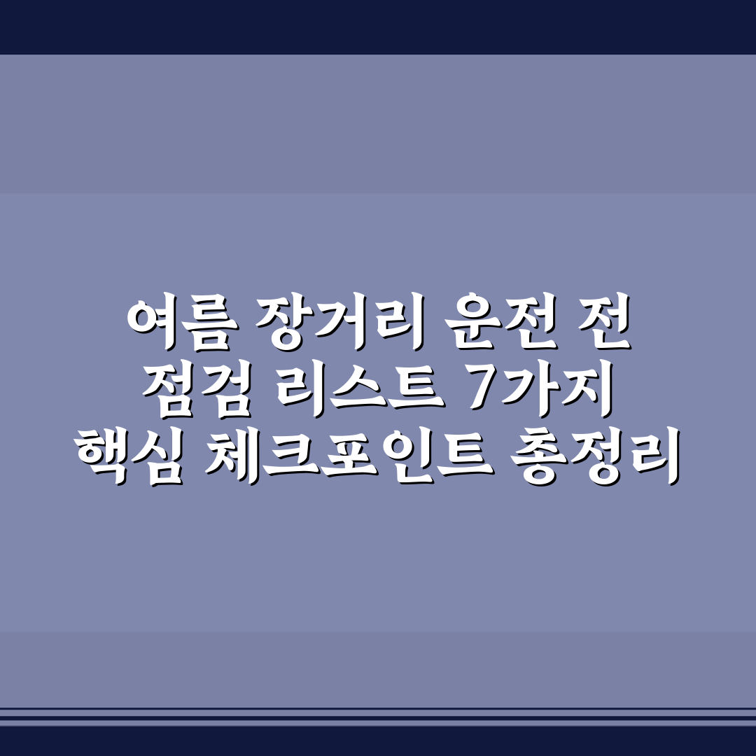 여름 장거리 운전 전 점검 리스트 7가지 핵심 체크포인트 총정리