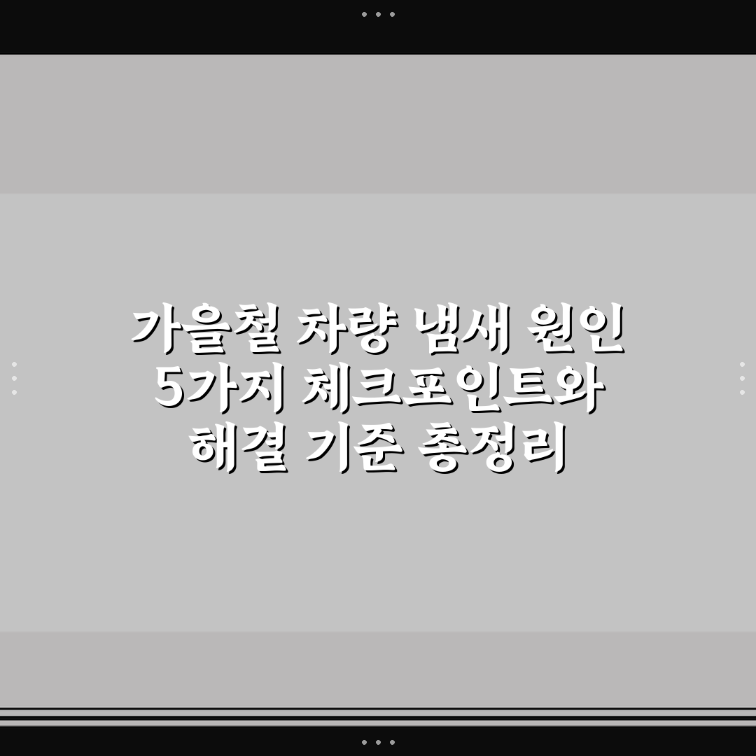 가을철 차량 냄새 원인 5가지 체크포인트와 해결 기준 총정리