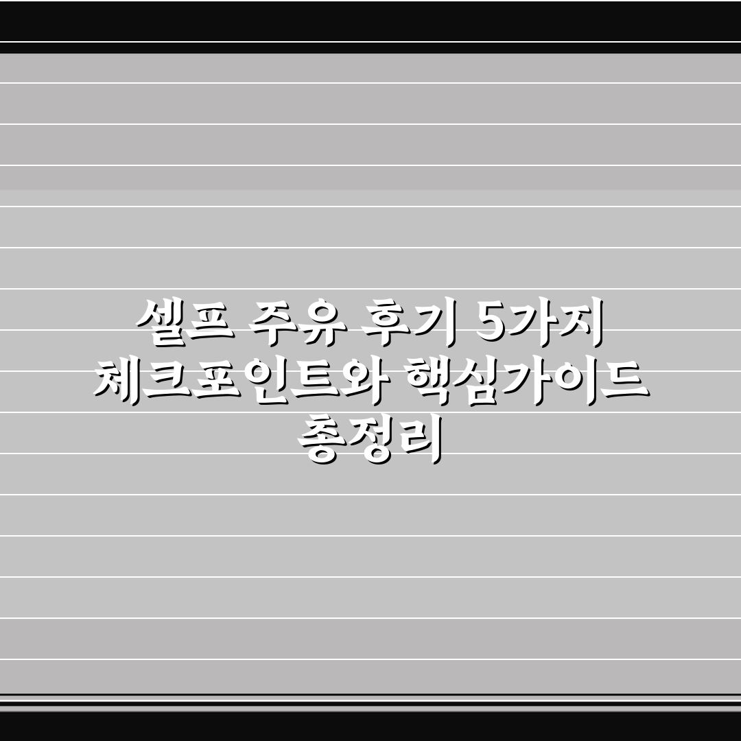 셀프 주유 후기 5가지 체크포인트와 핵심가이드 총정리