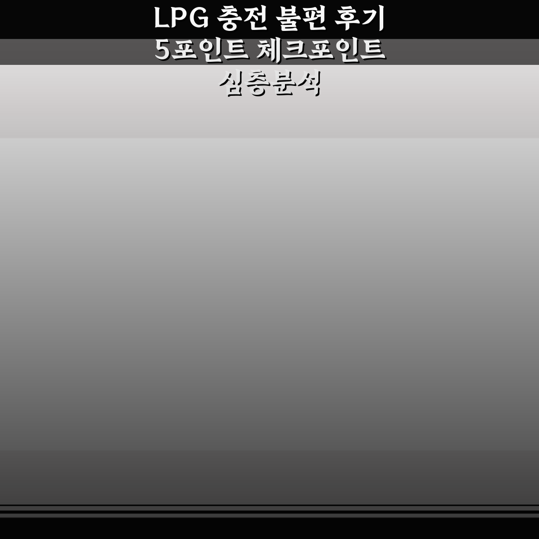 LPG 충전 불편 후기 5포인트 체크포인트 심층분석