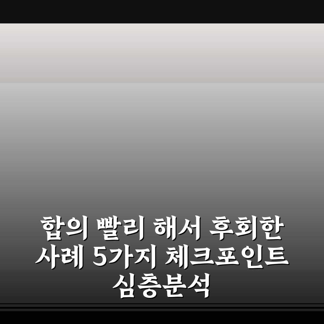 합의 빨리 해서 후회한 사례 5가지 체크포인트 심층분석