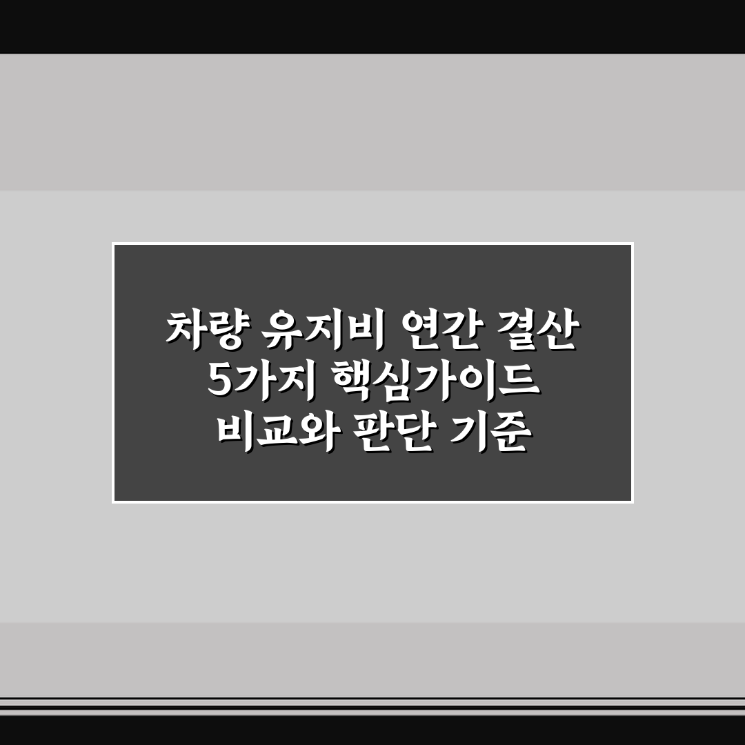 차량 유지비 연간 결산 5가지 핵심가이드 비교와 판단 기준