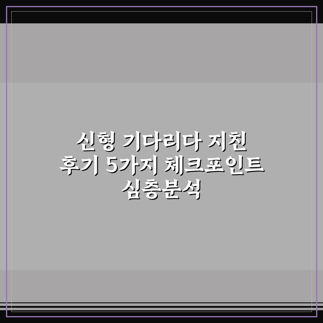 신형 기다리다 지친 후기 5가지 체크포인트 심층분석