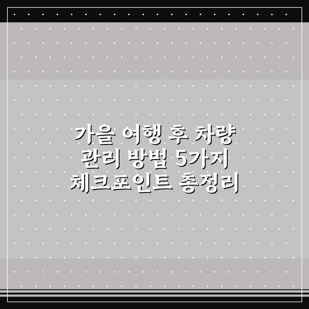 가을 여행 후 차량 관리 방법 5가지 체크포인트 총정리