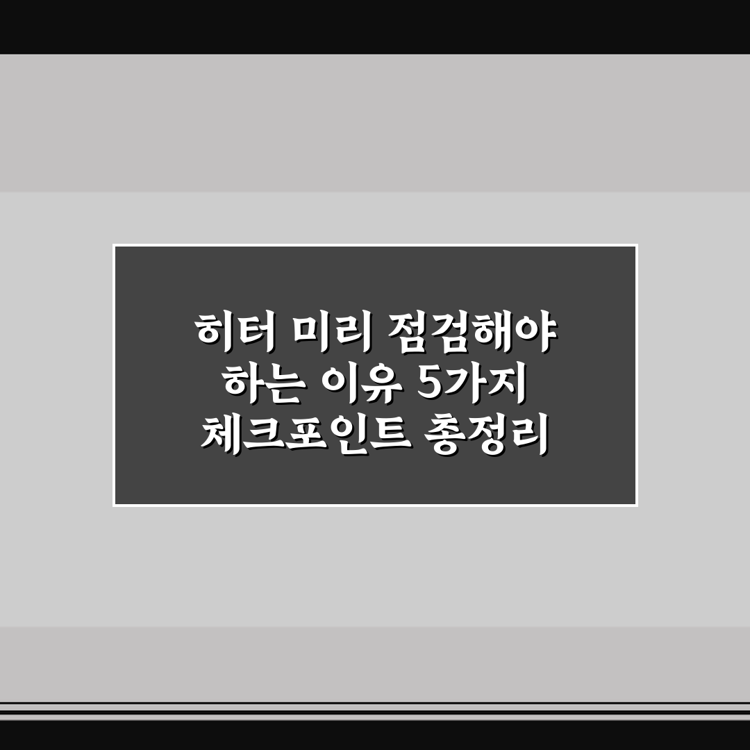 히터 미리 점검해야 하는 이유 5가지 체크포인트 총정리
