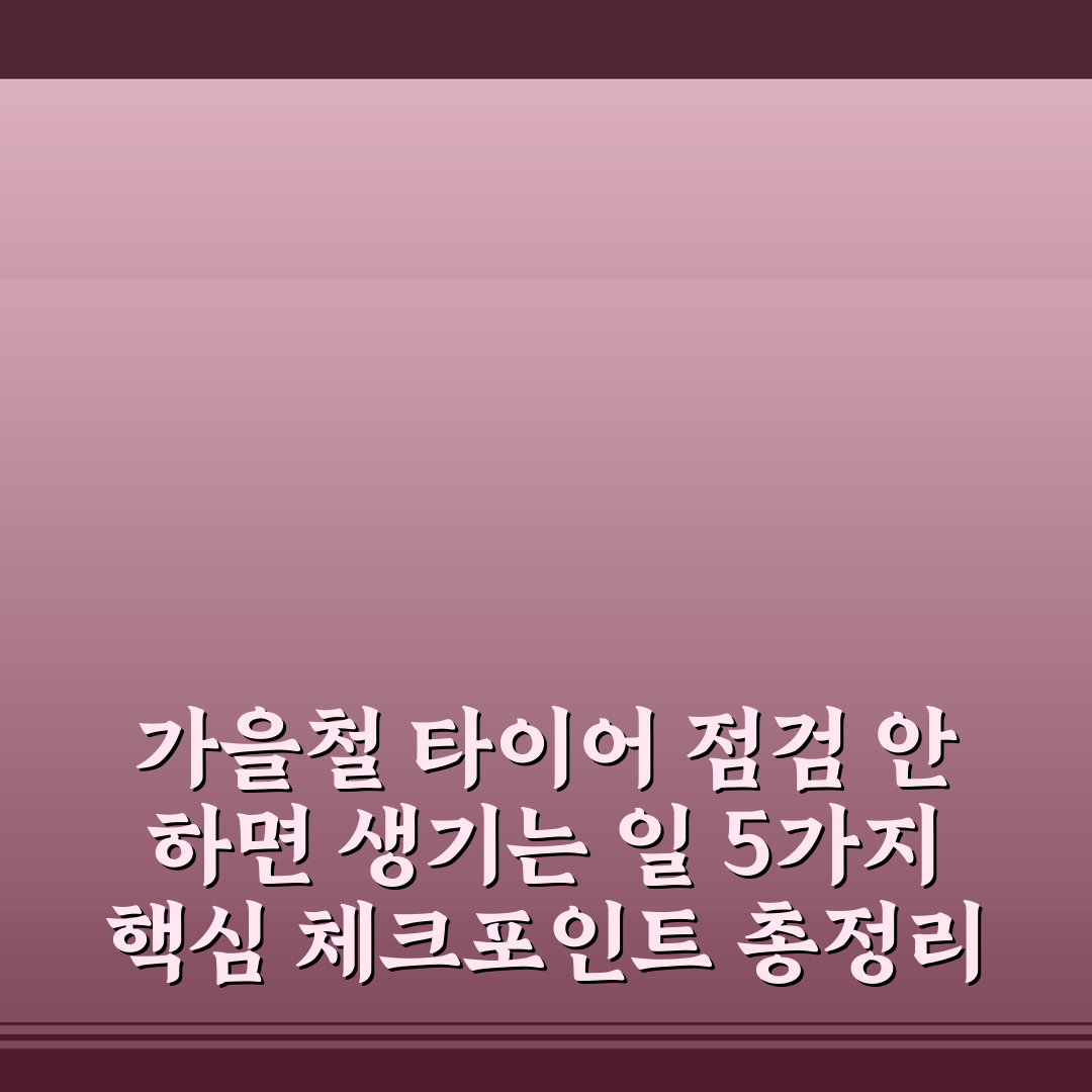 가을철 타이어 점검 안 하면 생기는 일 5가지 핵심 체크포인트 총정리