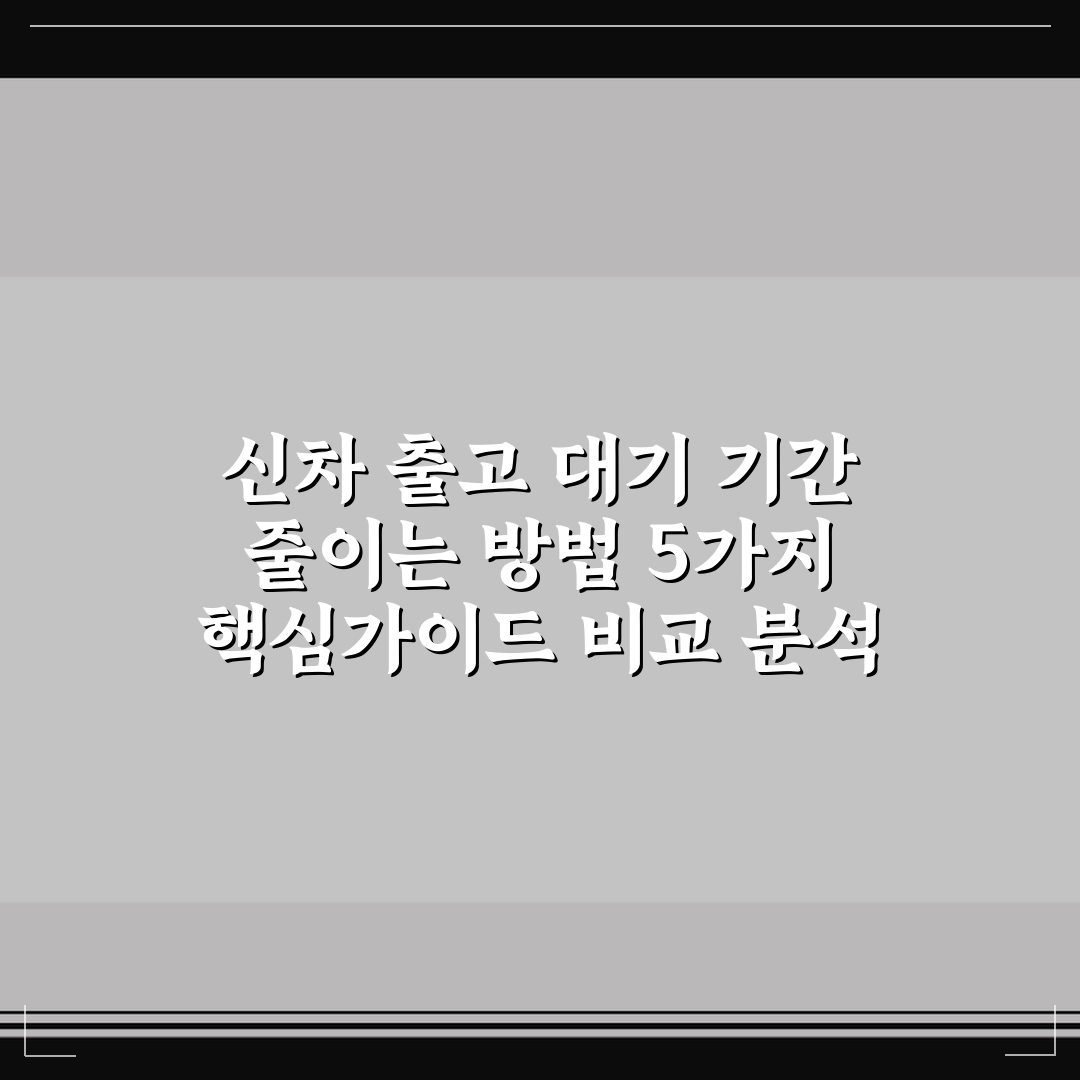 신차 출고 대기 기간 줄이는 방법 5가지 핵심가이드 비교 분석